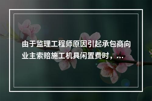 由于监理工程师原因引起承包商向业主索赔施工机具闲置费时，承包