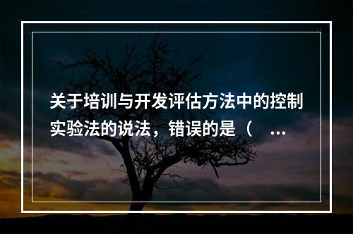 关于培训与开发评估方法中的控制实验法的说法，错误的是（　）