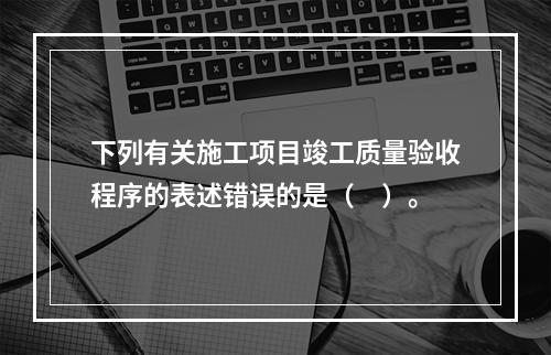 下列有关施工项目竣工质量验收程序的表述错误的是（　）。