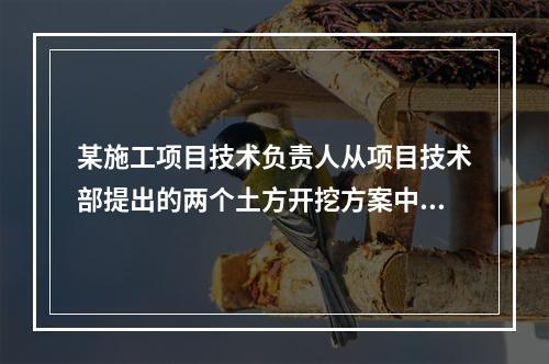 某施工项目技术负责人从项目技术部提出的两个土方开挖方案中选定