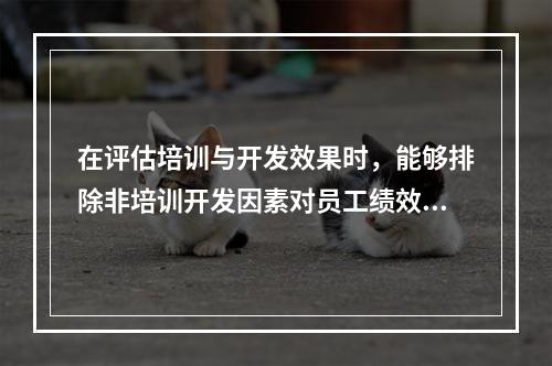 在评估培训与开发效果时，能够排除非培训开发因素对员工绩效提