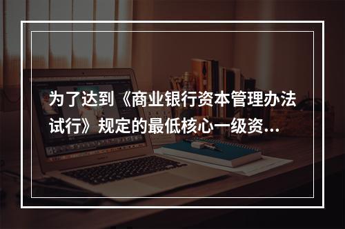 为了达到《商业银行资本管理办法试行》规定的最低核心一级资本充