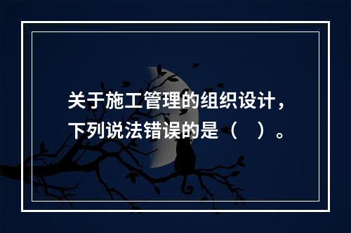 关于施工管理的组织设计，下列说法错误的是（　）。