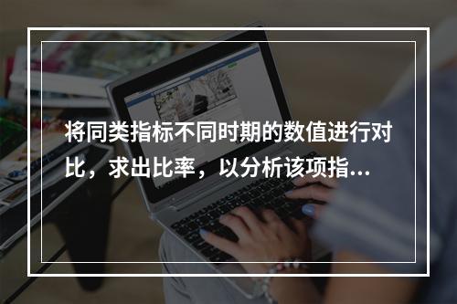 将同类指标不同时期的数值进行对比，求出比率，以分析该项指标的