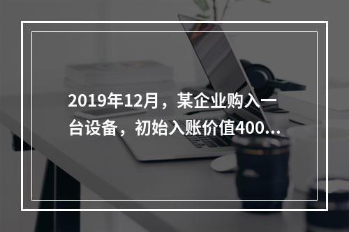 2019年12月，某企业购入一台设备，初始入账价值400万元