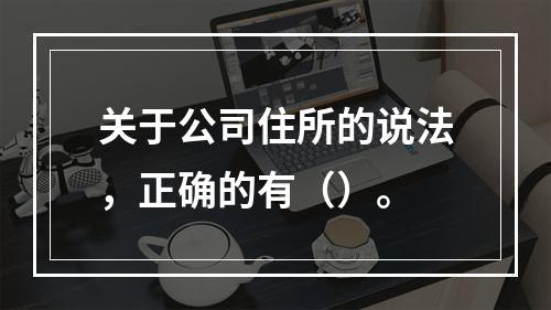 关于公司住所的说法，正确的有（）。