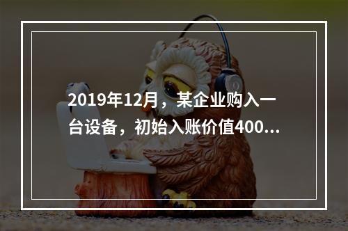 2019年12月，某企业购入一台设备，初始入账价值400万元