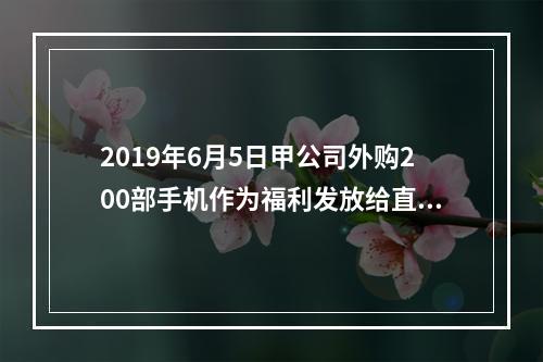 2019年6月5日甲公司外购200部手机作为福利发放给直接从