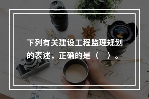 下列有关建设工程监理规划的表述，正确的是（　）。