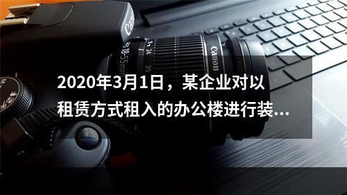 2020年3月1日，某企业对以租赁方式租入的办公楼进行装修，