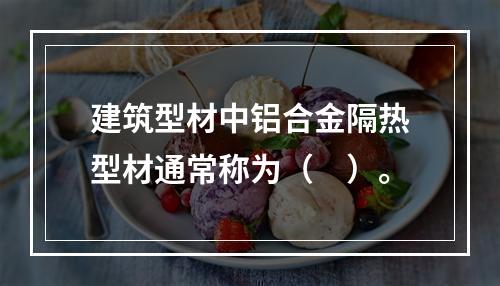 建筑型材中铝合金隔热型材通常称为（　）。