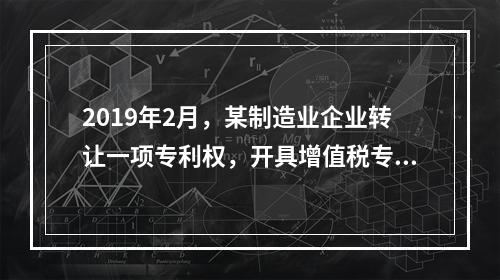 2019年2月，某制造业企业转让一项专利权，开具增值税专用发