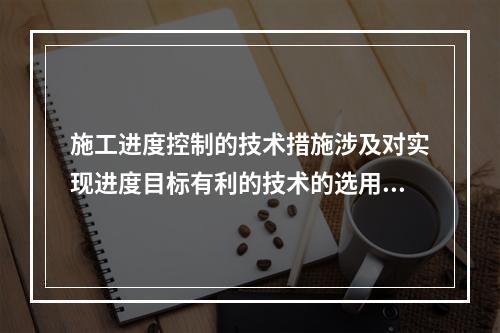 施工进度控制的技术措施涉及对实现进度目标有利的技术的选用，包