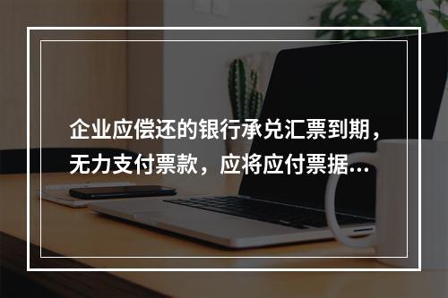 企业应偿还的银行承兑汇票到期，无力支付票款，应将应付票据账面