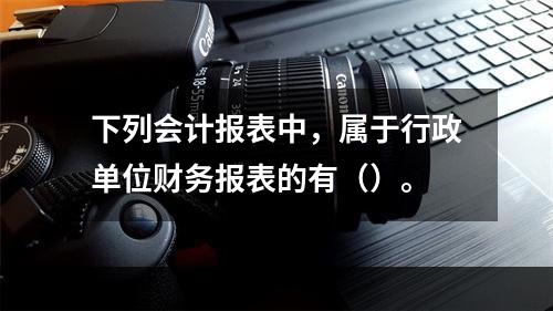 下列会计报表中，属于行政单位财务报表的有（）。