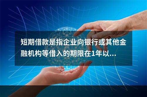 短期借款是指企业向银行或其他金融机构等借入的期限在1年以下、