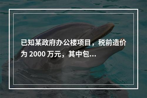 已知某政府办公楼项目，税前造价为 2000 万元，其中包含增