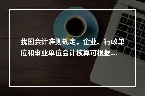 我国会计准则规定，企业、行政单位和事业单位会计核算可根据企业