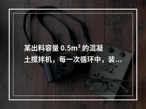 某出料容量 0.5m³ 的混凝土搅拌机，每一次循环中，装料、