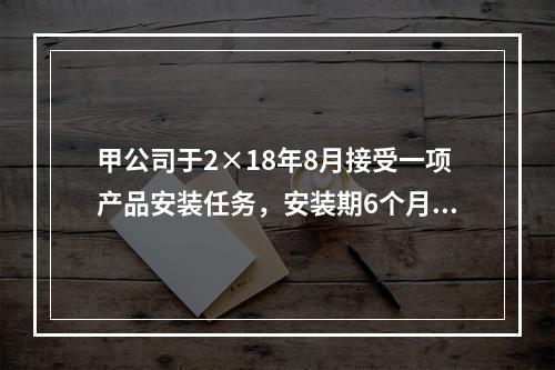 甲公司于2×18年8月接受一项产品安装任务，安装期6个月，合