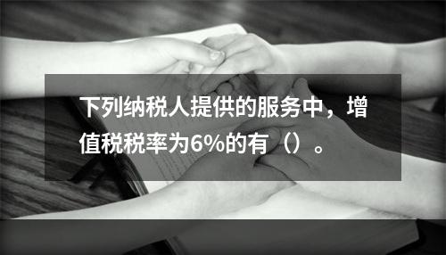 下列纳税人提供的服务中，增值税税率为6%的有（）。