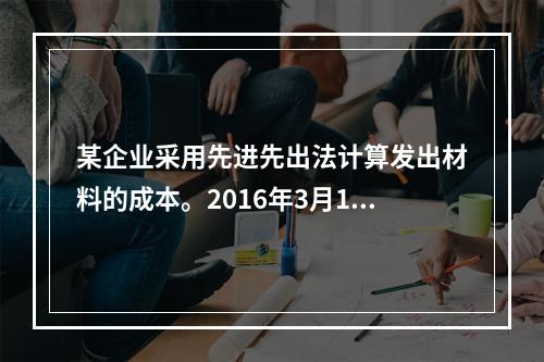 某企业采用先进先出法计算发出材料的成本。2016年3月1日结