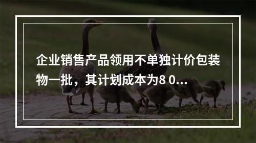 企业销售产品领用不单独计价包装物一批，其计划成本为8 000