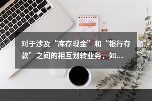 对于涉及“库存现金”和“银行存款”之间的相互划转业务，如将现