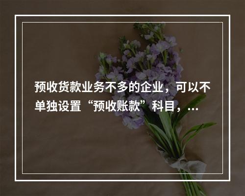 预收货款业务不多的企业，可以不单独设置“预收账款”科目，其所