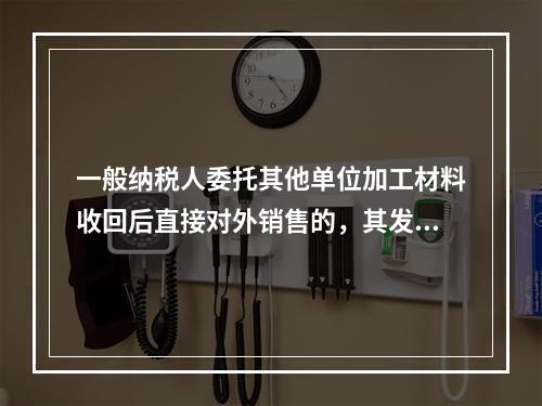 一般纳税人委托其他单位加工材料收回后直接对外销售的，其发生的