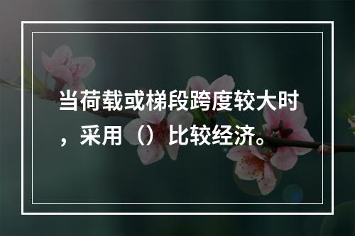 当荷载或梯段跨度较大时，采用（）比较经济。