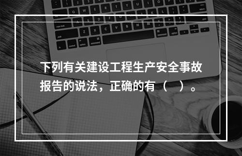 下列有关建设工程生产安全事故报告的说法，正确的有（　）。