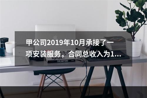 甲公司2019年10月承接了一项安装服务，合同总收入为100