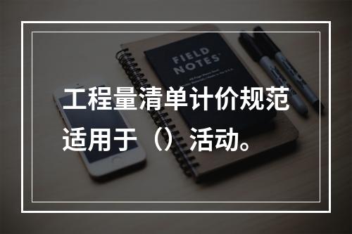 工程量清单计价规范适用于（）活动。