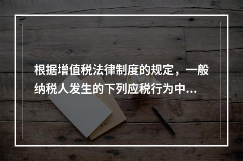 根据增值税法律制度的规定，一般纳税人发生的下列应税行为中，可