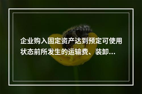 企业购入固定资产达到预定可使用状态前所发生的运输费、装卸费、