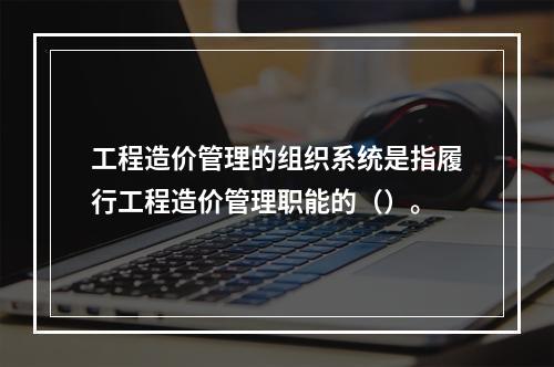 工程造价管理的组织系统是指履行工程造价管理职能的（）。