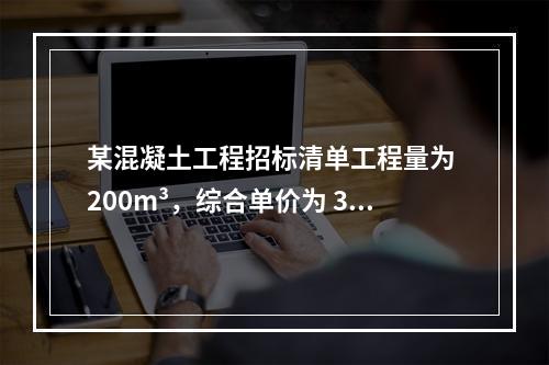 某混凝土工程招标清单工程量为 200m³，综合单价为 300