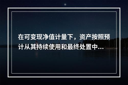 在可变现净值计量下，资产按照预计从其持续使用和最终处置中所产