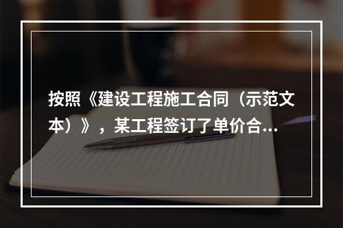 按照《建设工程施工合同（示范文本）》，某工程签订了单价合同，