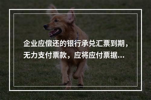 企业应偿还的银行承兑汇票到期，无力支付票款，应将应付票据账面