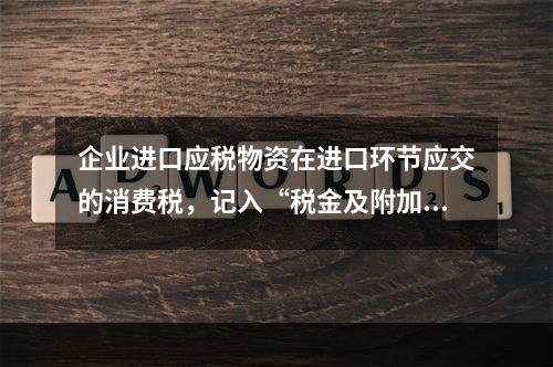 企业进口应税物资在进口环节应交的消费税，记入“税金及附加”科