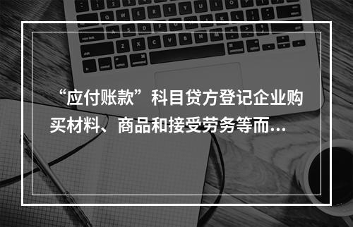 “应付账款”科目贷方登记企业购买材料、商品和接受劳务等而发生