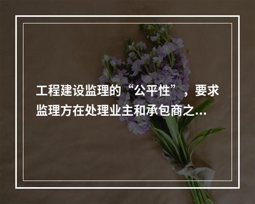 工程建设监理的“公平性”，要求监理方在处理业主和承包商之间的