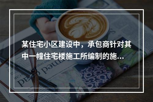 某住宅小区建设中，承包商针对其中一幢住宅楼施工所编制的施工组