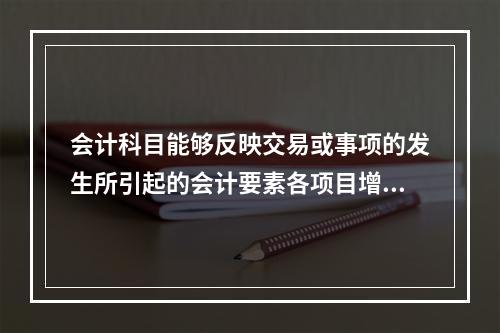 会计科目能够反映交易或事项的发生所引起的会计要素各项目增减变