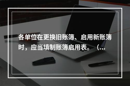 各单位在更换旧账簿、启用新账簿时，应当填制账簿启用表。（ ）