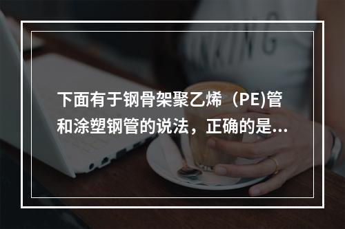 下面有于钢骨架聚乙烯（PE)管和涂塑钢管的说法，正确的是（）