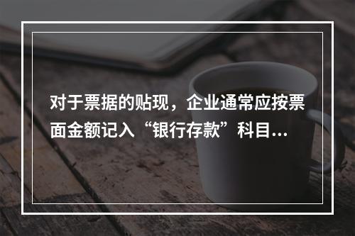 对于票据的贴现，企业通常应按票面金额记入“银行存款”科目。（