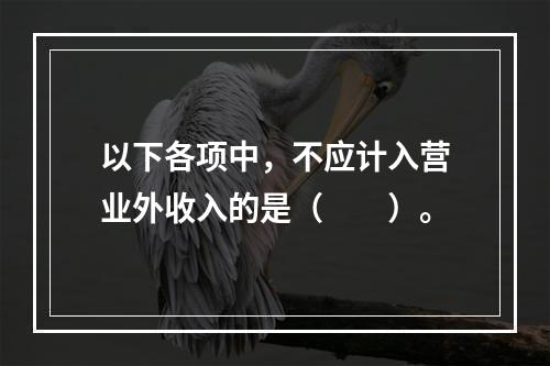 以下各项中，不应计入营业外收入的是（　　）。